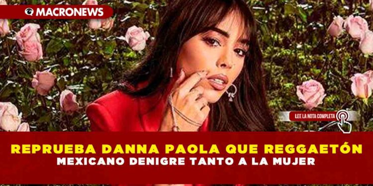 REPRUEBA DANNA PAOLA QUE REGGAETÓN MEXICANO DENIGRE TANTO A LA MUJER