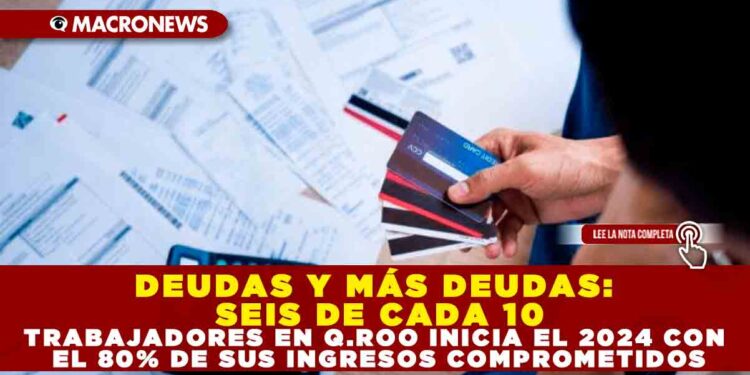 DEUDAS Y MÁS DEUDAS: SEIS DE CADA 10 TRABAJADORES EN Q.ROO INICIAN EL 2024 CON EL 80% DE SUS INGRESOS COMPROMETIDOS