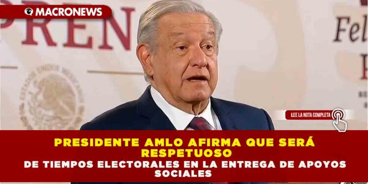 PRESIDENTE AMLO AFIRMA QUE SERÁ RESPETUOSO DE TIEMPOS ELECTORALES EN LA ENTREGA DE APOYOS SOCIALES