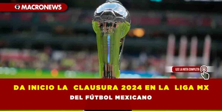 DA INICIO LA CLAUSURA 2024 EN LA LIGA MX DEL FÚTBOL MEXICANO