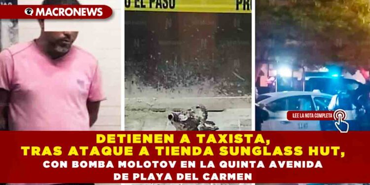 DETIENEN A TAXISTA, TRAS ATAQUE A TIENDA SUNGLASS HUT, CON BOMBA MOLOTOV EN LA QUINTA AVENIDA DE PLAYA DEL CARMEN