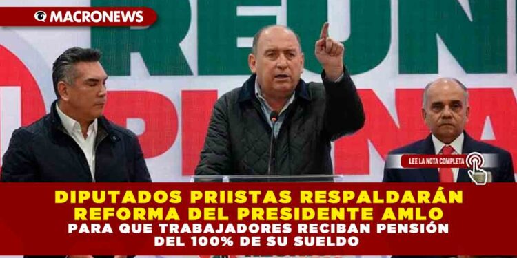 DIPUTADOS PRIISTAS RESPALDARÁN REFORMA DEL PRESIDENTE AMLO PARA QUE TRABAJADORES RECIBAN PENSIÓN DEL 100% DE SU SUELDO