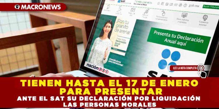 TIENEN HASTA EL 17 DE ENERO PARA PRESENTAR ANTE EL SAT SU DECLARACIÓN POR LIQUIDACIÓN LAS PERSONAS MORALES