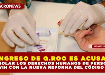 CONGRESO DE Q.ROO ES ACUSADO DE VIOLAR LOS DERECHOS HUMANOS DE PERSONAS CON VIH CON LA NUEVA REFORMA DEL CÓDIGO CIVIL