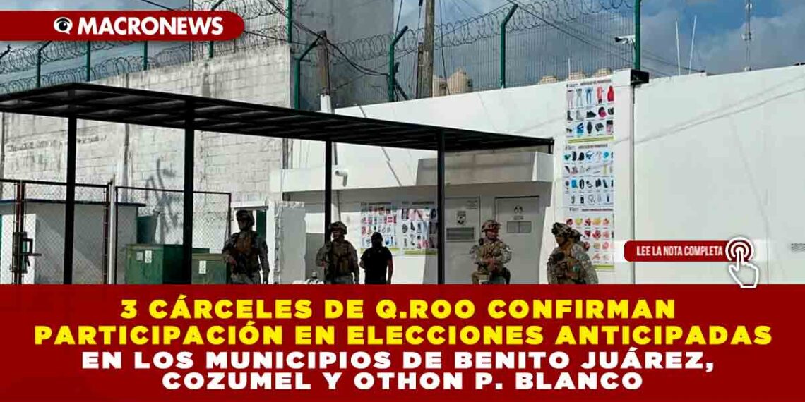 3 CÁRCELES DE Q.ROO CONFIRMAN PARTICIPACIÓN EN ELECCIONES ANTICIPADAS EN LOS MUNICIPIOS DE BENITO JUÁREZ, COZUMEL Y OTHON P. BLANCO