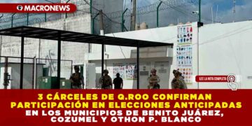 3 CÁRCELES DE Q.ROO CONFIRMAN PARTICIPACIÓN EN ELECCIONES ANTICIPADAS EN LOS MUNICIPIOS DE BENITO JUÁREZ, COZUMEL Y OTHON P. BLANCO