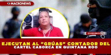 EJECUTAN AL «GRÚAS» DEL CONTADOR DEL CARTEL CABORCA EN QUINTANA ROO