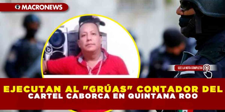 EJECUTAN AL «GRÚAS» DEL CONTADOR DEL CARTEL CABORCA EN QUINTANA ROO
