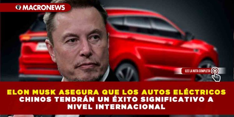 ELON MUSK ASEGURA QUE LOS AUTOS ELÉCTRICOS CHINOS TENDRÁN UN ÉXITO SIGNIFICATIVO A NIVEL INTERNACIONAL