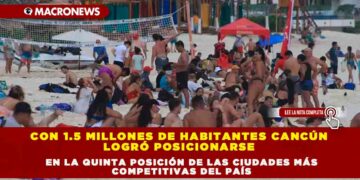 CON 1.5 MILLONES DE HABITANTES CANCÚN LOGRÓ POSICIONARSE EN LA QUINTA POSICIÓN DE LAS CIUDADES MÁS COMPETITIVAS DEL PAÍS