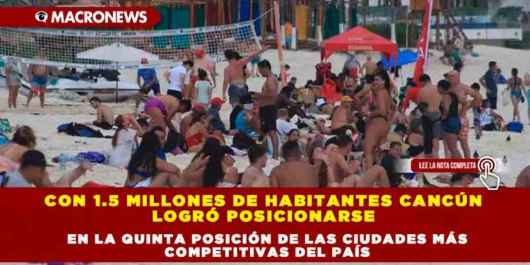 CON 1.5 MILLONES DE HABITANTES CANCÚN LOGRÓ POSICIONARSE EN LA QUINTA POSICIÓN DE LAS CIUDADES MÁS COMPETITIVAS DEL PAÍS