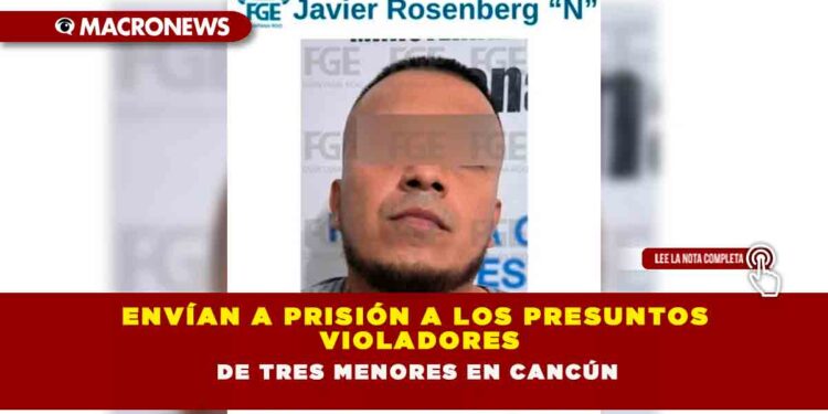 ENVÍAN A PRISIÓN A LOS PRESUNTOS VIOLADORES DE TRES MENORES EN CANCÚN