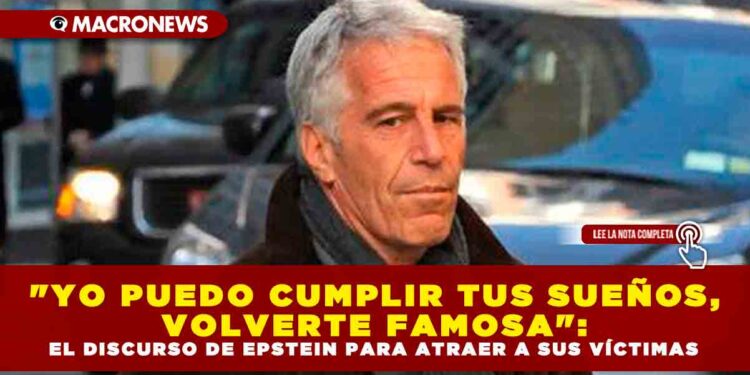 «YO PUEDO CUMPLIR TUS SUEÑOS, VOLVERTE FAMOSA»: EL DISCURSO DE EPSTEIN PARA ATRAER A SUS VÍCTIMAS