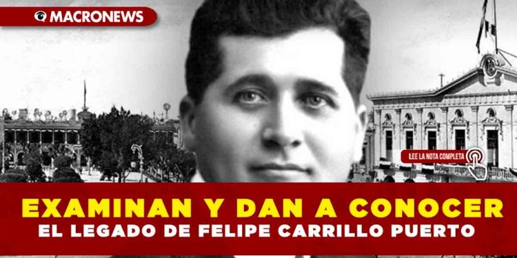 EXAMINAN Y DAN A CONOCER EL LEGADO DE FELIPE CARRILLO PUERTO