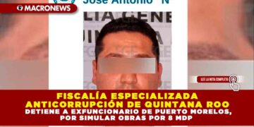 FISCALÍA ESPECIALIZADA ANTICORRUPCIÓN DE QUINTANA ROO DETIENE A EXFUNCIONARIO DE PUERTO MORELOS, POR SIMULAR OBRAS POR 8 MDP