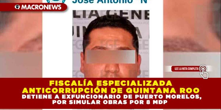 FISCALÍA ESPECIALIZADA ANTICORRUPCIÓN DE QUINTANA ROO DETIENE A EXFUNCIONARIO DE PUERTO MORELOS, POR SIMULAR OBRAS POR 8 MDP