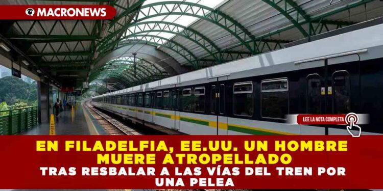 EN FILADELFIA, EE.UU. UN HOMBRE MUERE ATROPELLADO TRAS RESBALAR A LAS VÍAS DEL TREN POR UNA PELEA