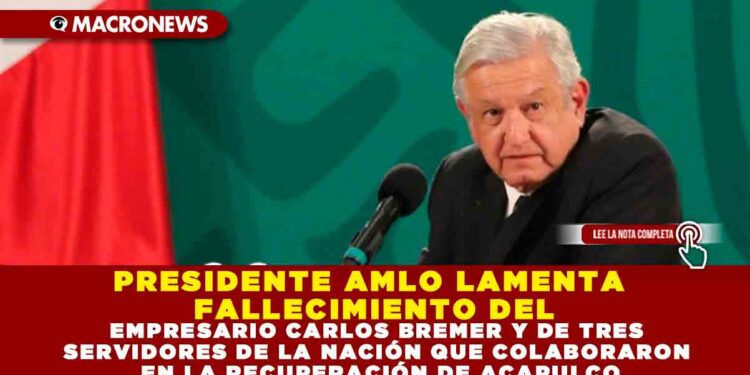 PRESIDENTE AMLO LAMENTA FALLECIMIENTO DEL EMPRESARIO CARLOS BREMER Y DE TRES SERVIDORES DE LA NACIÓN QUE COLABORARON EN LA RECUPERACIÓN DE ACAPULCO