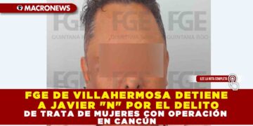 FGE DE VILLAHERMOSA DETIENE A JAVIER «N» POR EL DELITO DE TRATA DE MUJERES CON OPERACIÓN EN CANCÚN