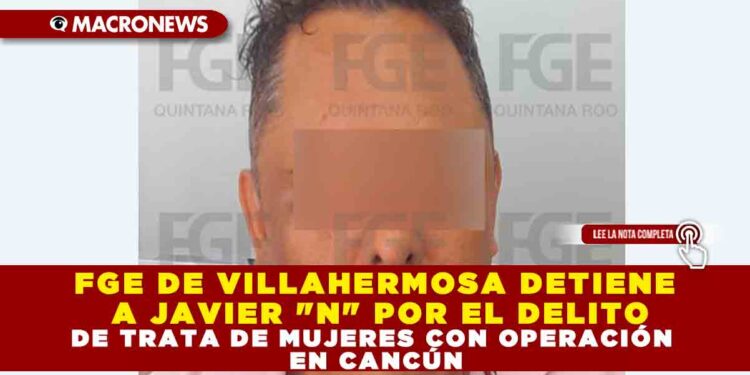 FGE DE VILLAHERMOSA DETIENE A JAVIER «N» POR EL DELITO DE TRATA DE MUJERES CON OPERACIÓN EN CANCÚN