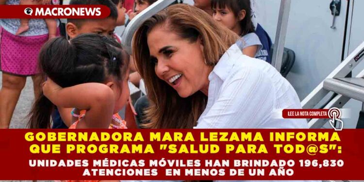GOBERNADORA MARA LEZAMA INFORMA  QUE PROGRAMA «SALUD PARA TOD@S»: UNIDADES MÉDICAS MÓVILES HAN BRINDADO 196,830 ATENCIONES  EN MENOS DE UN AÑO