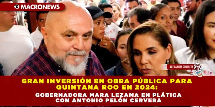 GRAN INVERSIÓN EN OBRA PÚBLICA PARA QUINTANA ROO EN 2024: GOBERNADORA MARA LEZAMA EN PLÁTICA CON ANTONIO PELÓN CERVERA