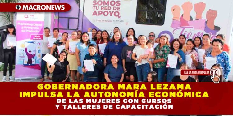 GOBERNADORA MARA LEZAMA IMPULSA LA AUTONOMÍA ECONÓMICA DE LAS MUJERES CON CURSOS Y TALLERES DE CAPACITACIÓN