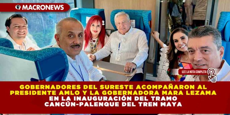 GOBERNADORES DEL SURESTE ACOMPAÑARON AL PRESIDENTE AMLO Y A LA GOBERNADORA MARA LEZAMA EN LA INAUGURACIÓN DEL TRAMO CANCÚN-PALENQUE DEL TREN MAYA