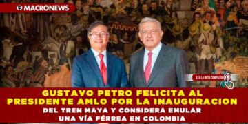 GUSTAVO PETRO FELICITA AL PRESIDENTE AMLO POR LA INAUGURACION DEL TREN MAYA Y CONSIDERA EMULAR UNA VÍA FÉRREA EN COLOMBIA