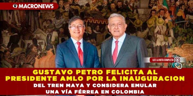 GUSTAVO PETRO FELICITA AL PRESIDENTE AMLO POR LA INAUGURACION DEL TREN MAYA Y CONSIDERA EMULAR UNA VÍA FÉRREA EN COLOMBIA
