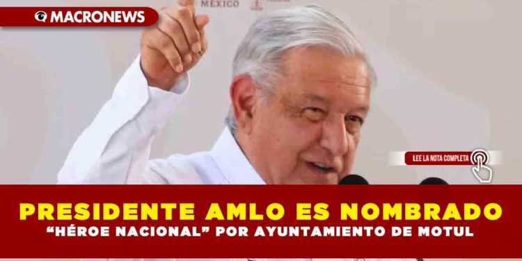 PRESIDENTE AMLO ES NOMBRADO “HÉROE NACIONAL” POR AYUNTAMIENTO DE MOTUL