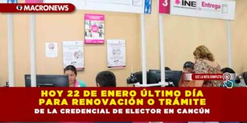 HOY 22 DE ENERO ÚLTIMO DÍA PARA RENOVACIÓN O TRÁMITE DE LA CREDENCIAL DE ELECTOR EN CANCÚN