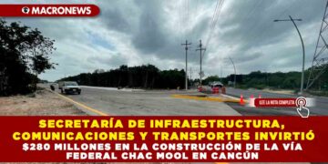 SECRETARÍA DE INFRAESTRUCTURA, COMUNICACIONES Y TRANSPORTES INVIRTIÓ $280 MILLONES EN LA CONSTRUCCIÓN DE LA VÍA FEDERAL CHAC MOOL EN CANCÚN