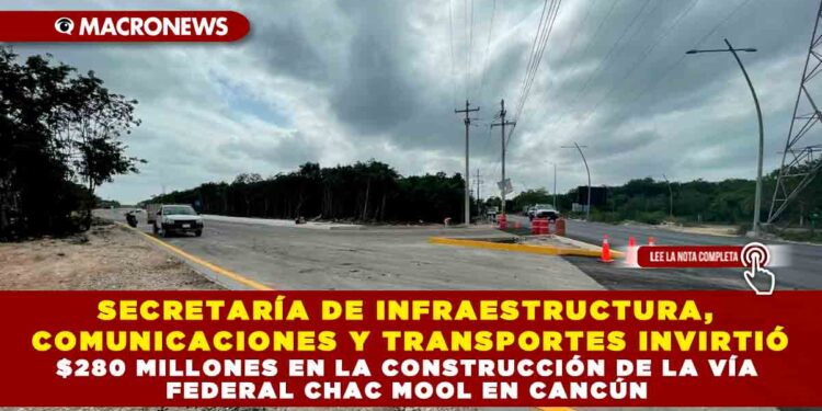 SECRETARÍA DE INFRAESTRUCTURA, COMUNICACIONES Y TRANSPORTES INVIRTIÓ $280 MILLONES EN LA CONSTRUCCIÓN DE LA VÍA FEDERAL CHAC MOOL EN CANCÚN