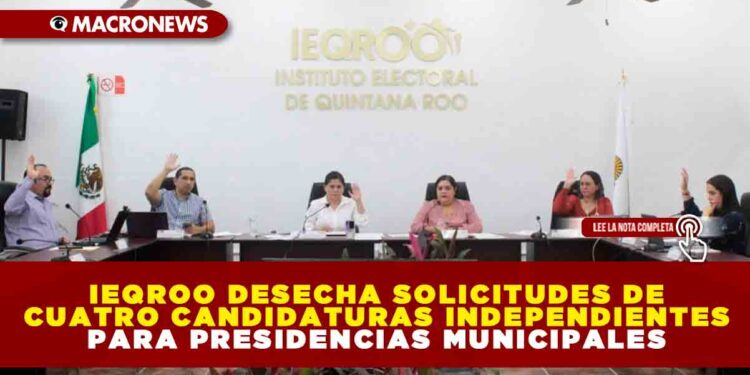 IEQROO DESECHA CUATRO SOLICITUDES DE CANDIDATURAS INDEPENDIENTES PARA PRESIDENCIAS MUNICIPALES