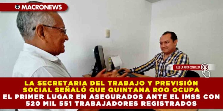 LA SECRETARIA DEL TRABAJO Y PREVISIÓN SOCIAL SEÑALÓ QUE QUINTANA ROO OCUPA EL PRIMER LUGAR EN ASEGURADOS ANTE EL IMSS CON 520 MIL 551 TRABAJADORES REGISTRADOS