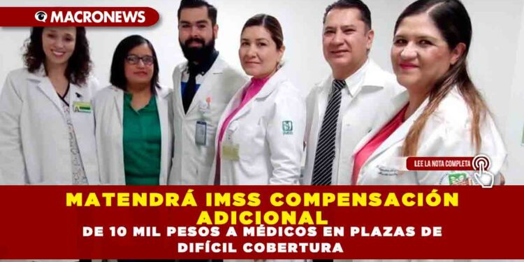 MATENDRÁ IMSS COMPENSACIÓN ADICIONAL DE 10 MIL PESOS A MÉDICOS EN PLAZAS DE DIFÍCIL COBERTURA