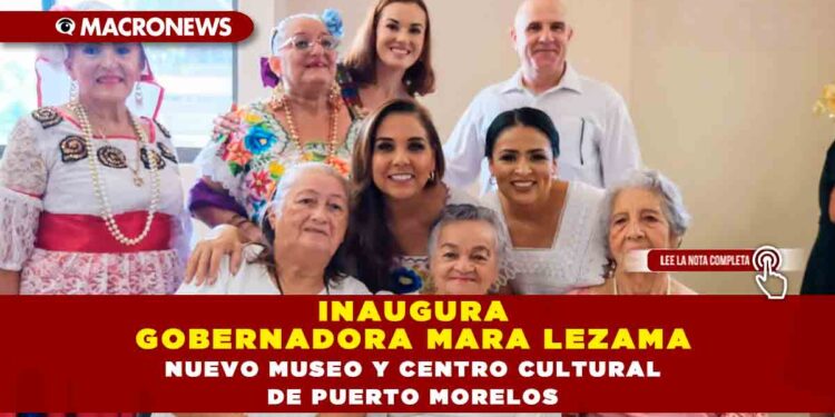 Inaugura Gobernadora Mara Lezama nuevo Museo y Centro Cultural de Puerto Morelos