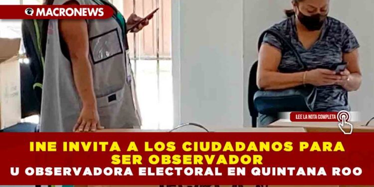 INE INVITA A LOS CIUDADANOS PARA SER OBSERVADOR U OBSERVADORA ELECTORAL EN QUINTANA ROO