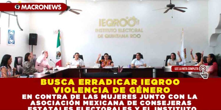 BUSCA ERRADICAR IEQROO VIOLENCIA DE GÉNERO EN CONTRA DE LAS MUJERES JUNTO CON LA ASOCIACIÓN MEXICANA DE CONSEJERAS ESTATALES ELECTORALES Y EL INSTITUTO