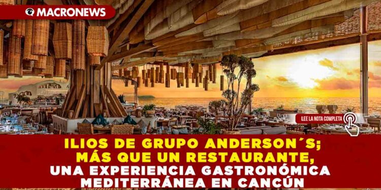 ILIOS DE GRUPO ANDERSON´S; MÁS QUE UN RESTAURANTE, UNA EXPERIENCIA GASTRONÓMICA MEDITERRÁNEA EN CANCÚN