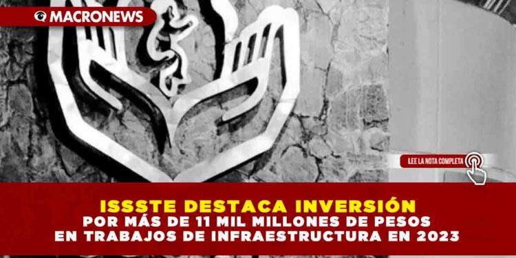ISSSTE DESTACA INVERSIÓN POR MÁS DE 11 MIL MILLONES DE PESOS EN TRABAJOS DE INFRAESTRUCTURA EN 2023