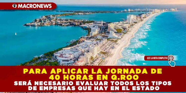PARA APLICAR LA JORNADA DE 40 HORAS EN Q.ROO SERÁ NECESARIO EVALUAR TODOS LOS TIPOS DE EMPRESAS QUE HAY EN EL ESTADO