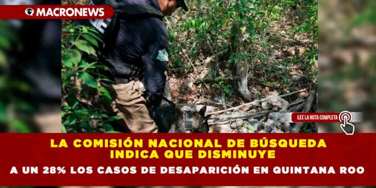 LA COMISIÓN NACIONAL DE BÚSQUEDA  INDICA QUE DISMINUYE A UN 28% LOS CASOS DE DESAPARICIÓN EN QUINTANA ROO