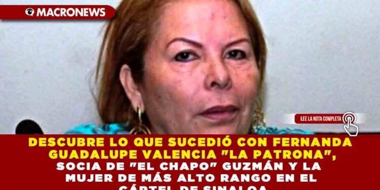 DESCUBRE LO QUE SUCEDIÓ CON FERNANDA GUADALUPE VALENCIA «LA PATRONA», SOCIA DE «EL CHAPO» GUZMÁN Y LA MUJER DE MÁS ALTO RANGO EN EL CÁRTEL DE SINALOA