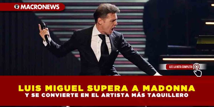 LUIS MIGUEL SUPERA A MADONNA Y SE CONVIERTE EN EL ARTISTA MÁS TAQUILLERO