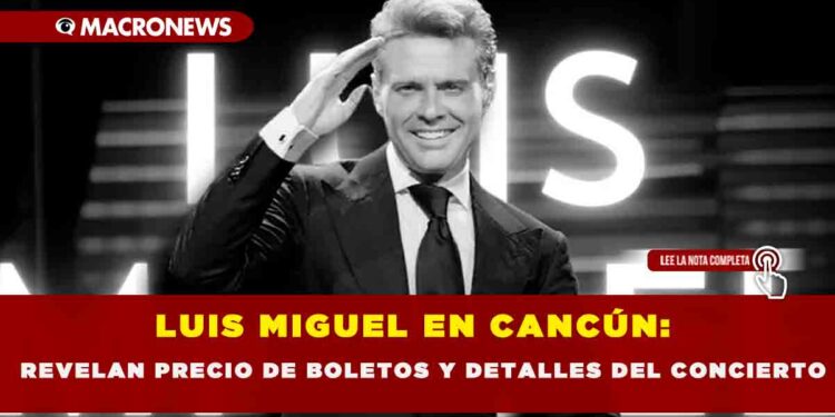 LUIS MIGUEL EN CANCÚN: REVELAN PRECIO DE BOLETOS Y DETALLES DEL CONCIERTO