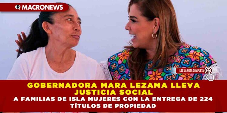 GOBERNADORA MARA LEZAMA LLEVA JUSTICIA SOCIAL A FAMILIAS DE ISLA MUJERES CON LA ENTREGA DE 224 TÍTULOS DE PROPIEDAD