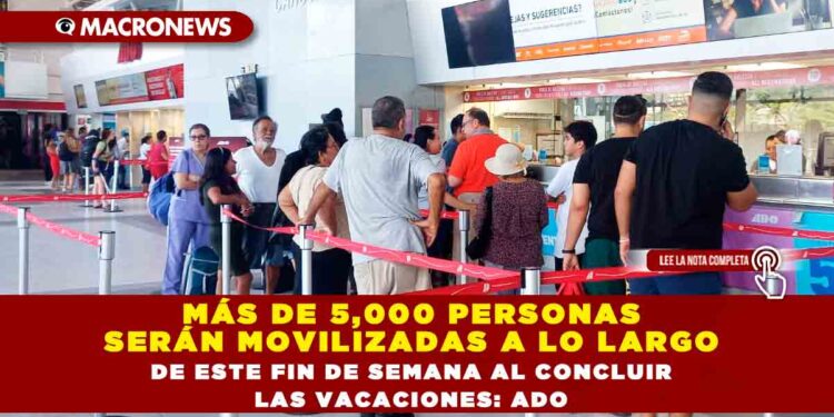 MÁS DE 5,000 PERSONAS SERÁN MOVILIZADAS A LO LARGO DE ESTE FIN DE SEMANA AL CONCLUIR LAS VACACIONES: ADO