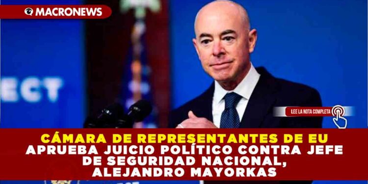 CÁMARA DE REPRESENTANTES DE EU APRUEBA JUICIO POLÍTICO CONTRA JEFE DE SEGURIDAD NACIONAL, ALEJANDRO MAYORKAS